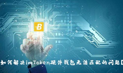 如何解决imToken硬件钱包无法匹配的问题?