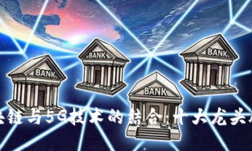 : 区块链与5G技术的结合:十大龙头股推荐