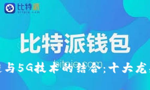 : 区块链与5G技术的结合:十大龙头股推荐