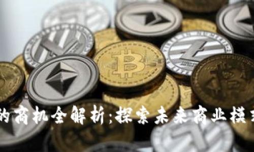 区块链时代的商机全解析:探索未来商业模式的无限可能