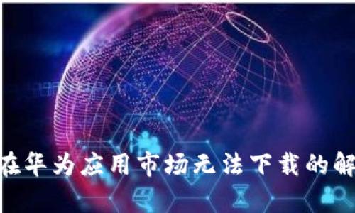 : imToken在华为应用市场无法下载的解决方案解析