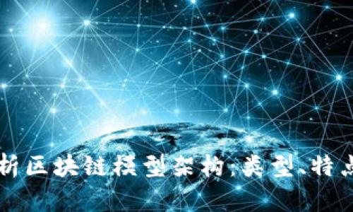 深度解析区块链模型架构：类型、特点与应用