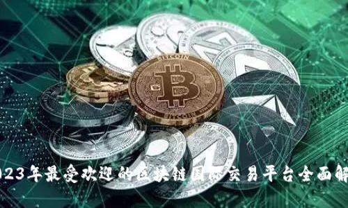 2023年最受欢迎的区块链国际交易平台全面解析