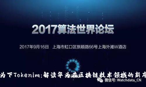 华为下Tokenim:解读华为在区块链技术领域的新布局
