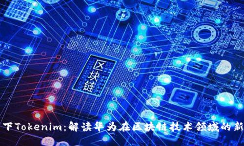 华为下Tokenim:解读华为在区块链技术领域的新布局