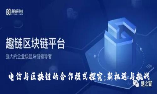 电信与区块链的合作模式探究:新机遇与挑战