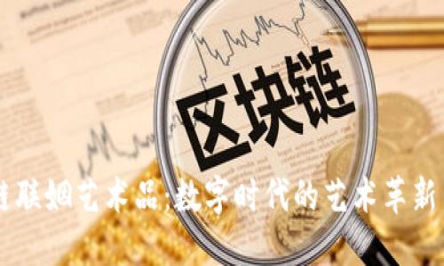 区块链联姻艺术品:数字时代的艺术革新与变革