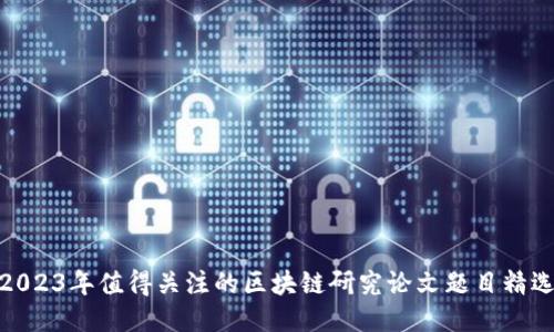 2023年值得关注的区块链研究论文题目精选