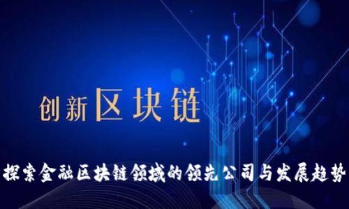探索金融区块链领域的领先公司与发展趋势