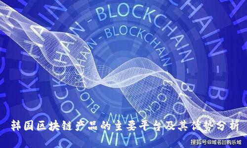 韩国区块链产品的主要平台及其优势分析