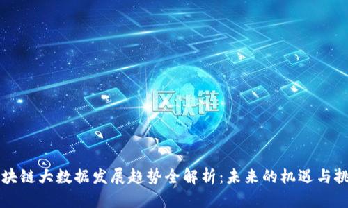 区块链大数据发展趋势全解析:未来的机遇与挑战