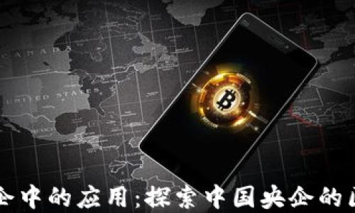 区块链技术在央企中的应用:探索中国央企的区块链项目与发展