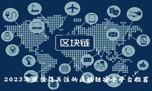 2023年最值得关注的区块链安全平台推荐