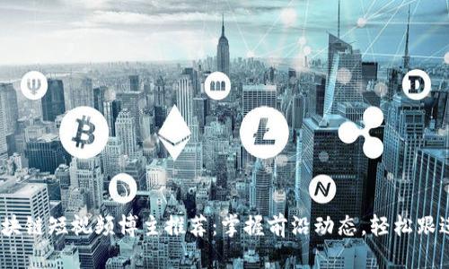 2023年区块链短视频博主推荐：掌握前沿动态，轻松跟进业界趋势