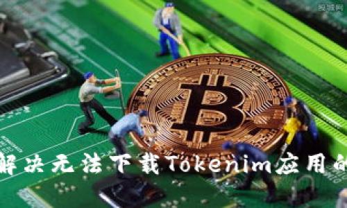 如何解决无法下载Tokenim应用的问题