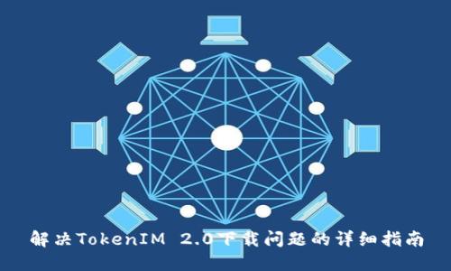 解决TokenIM 2.0下载问题的详细指南