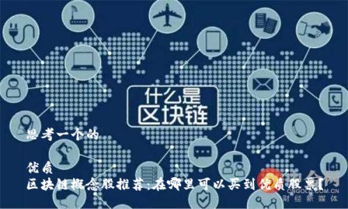 思考一个的
优质
区块链概念股推荐:在哪里可以买到优质股票?