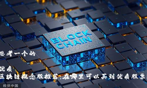 思考一个的
优质
区块链概念股推荐:在哪里可以买到优质股票?