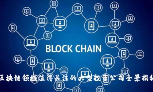 区块链领域值得关注的大型投资公司全景揭秘