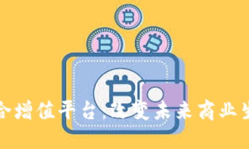 探索区块链综合增值平台：改变未来商业生态的创新力量