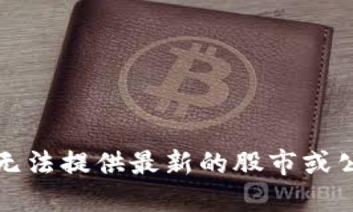 抱歉，我无法提供最新的股市或公司信息。