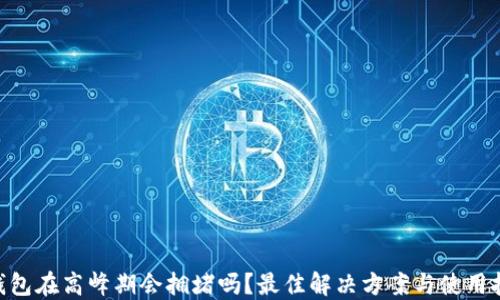 
imToken钱包在高峰期会拥堵吗？最佳解决方案与使用技巧大揭秘