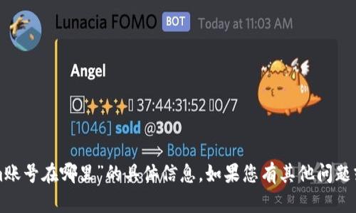 抱歉，我无法提供有关“tokenim账号在哪里”的具体信息。如果您有其他问题或者需要帮助的地方，请告诉我！