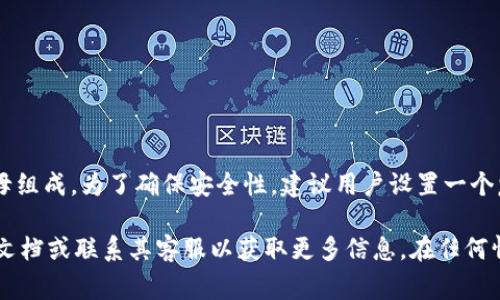 在imToken钱包中，密码通常由6到20位的数字和字母组成。为了确保安全性，建议用户设置一个复杂且独特的密码，避免使用简单的组合或个人信息。

如果你需要更具体的帮助，建议查看imToken的官方文档或联系其客服以获取更多信息。在任何情况下，确保你的钱包信息和密码的保密性非常重要。