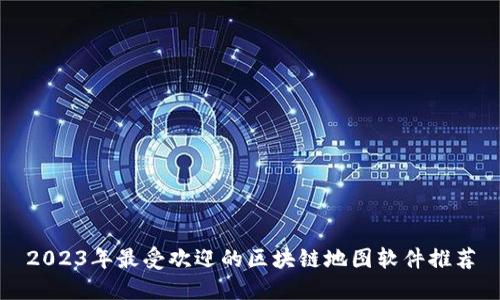 2023年最受欢迎的区块链地图软件推荐