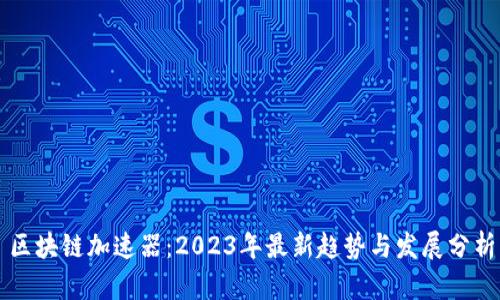 区块链加速器：2023年最新趋势与发展分析