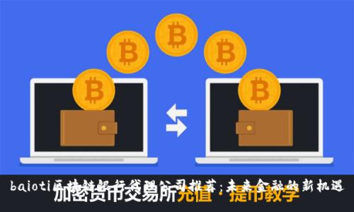 baioti区块链银行代理公司推荐：未来金融的新机遇