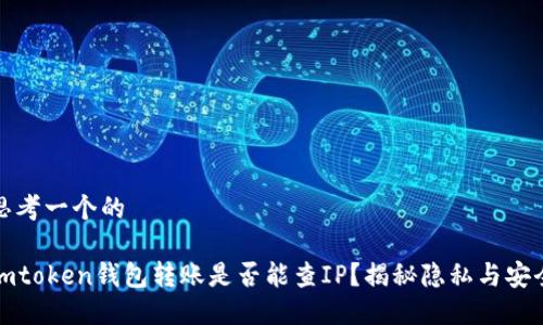 思考一个的 

imtoken钱包转账是否能查IP？揭秘隐私与安全