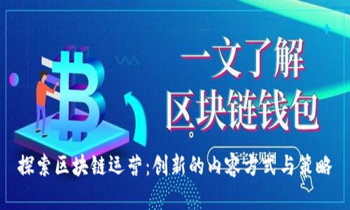 探索区块链运营：创新的内容方式与策略