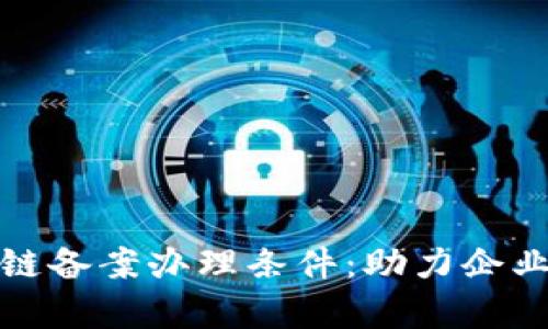 全面解析区块链备案办理条件：助力企业构建合规基础