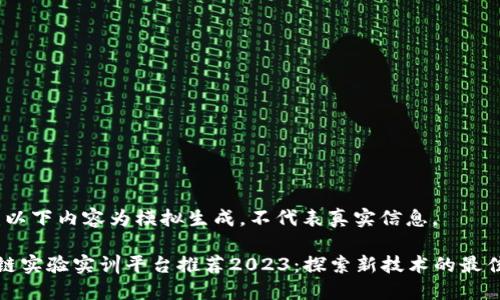 提示：以下内容为模拟生成，不代表真实信息。

区块链实验实训平台推荐2023：探索新技术的最佳选择