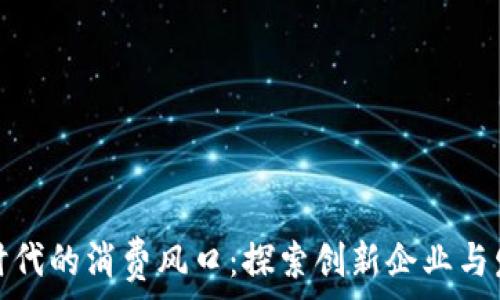   
区块链时代的消费风口：探索创新企业与发展趋势