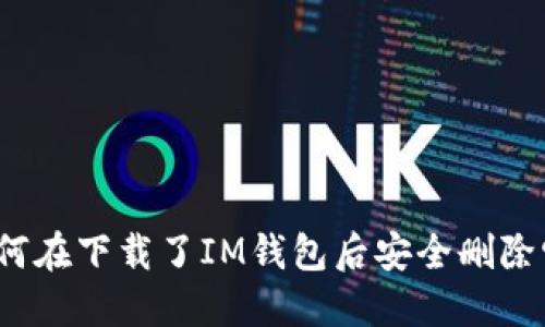 如何在下载了IM钱包后安全删除它？
