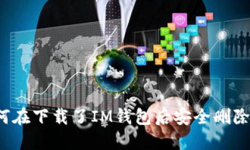 如何在下载了IM钱包后安全删除它？