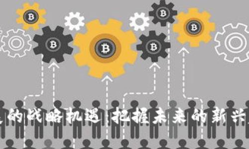 区块链发展的战略机遇：把握未来的新兴趋势与挑战