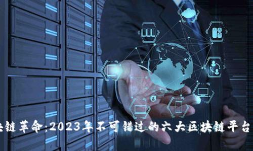 区块链革命：2023年不可错过的六大区块链平台解析