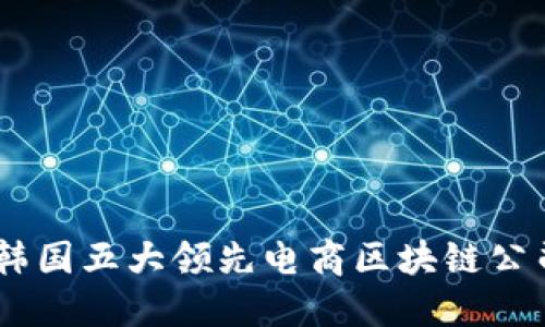 : 探索未来：韩国五大领先电商区块链公司与行业趋势
