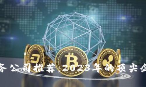 最新区块链服务公司推荐：2023年的顶尖企业与趋势分析