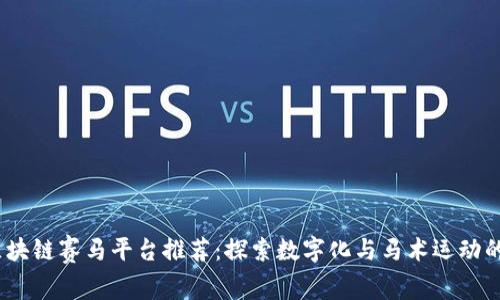 2023年区块链赛马平台推荐：探索数字化与马术运动的完美结合