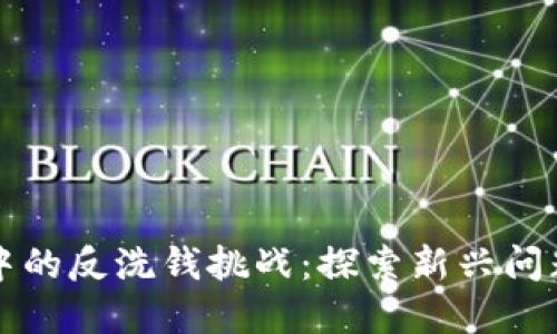 区块链技术中的反洗钱挑战：探索新兴问题与解决方案