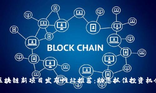 区块链新项目发布网站推荐：助您抓住投资机会