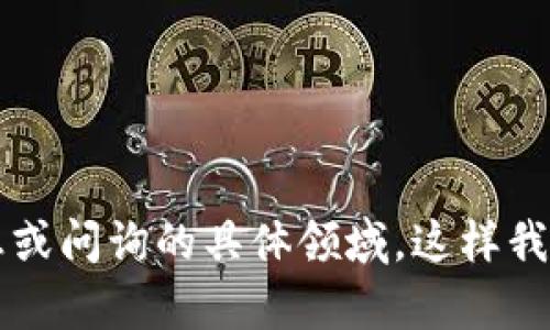  请您提供更多信息或问询的具体领域，这样我才能更好地帮助您！